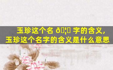 玉珍这个名 🦋 字的含义,玉珍这个名字的含义是什么意思